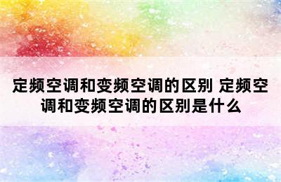 定频空调和变频空调的区别 定频空调和变频空调的区别是什么